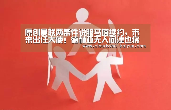 原创曼联两条件说服马塔续约,未来出任大使!德赫亚无人问津也将留队‘开元棋牌’(图2) 开元棋牌