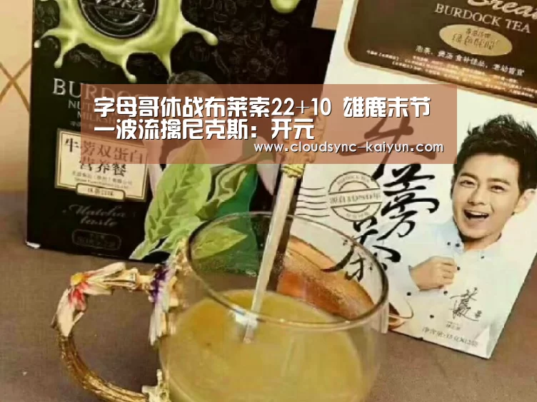 字母哥休战布莱索22+10 雄鹿末节一波流擒尼克斯：开元